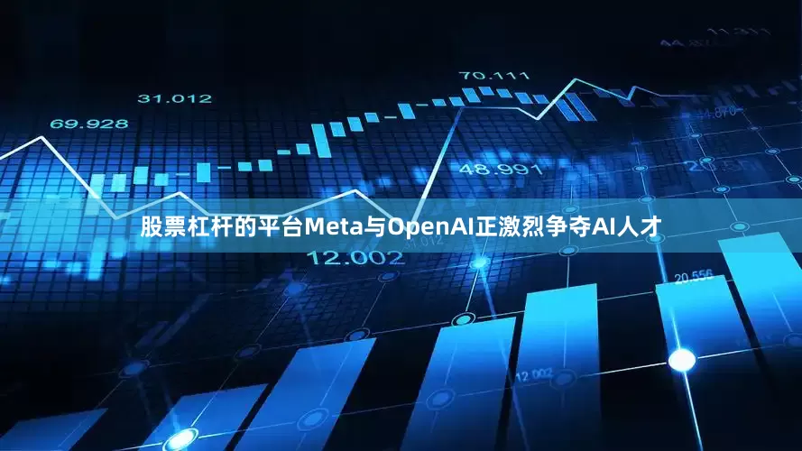 股票杠杆的平台Meta与OpenAI正激烈争夺AI人才