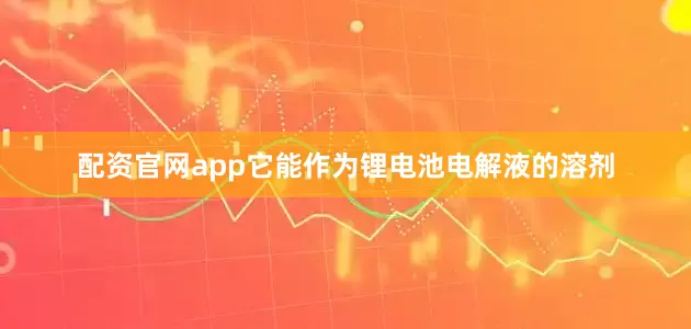 配资官网app它能作为锂电池电解液的溶剂