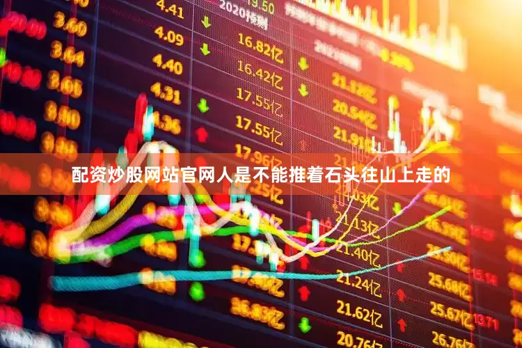 配资炒股网站官网人是不能推着石头往山上走的
