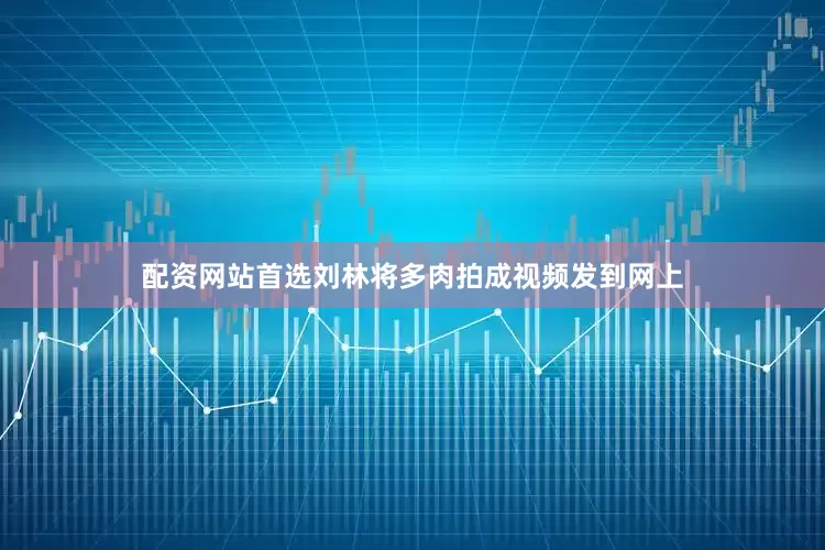 配资网站首选刘林将多肉拍成视频发到网上