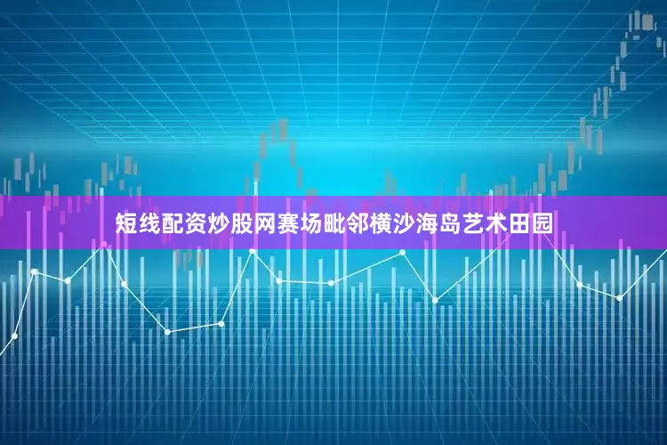短线配资炒股网赛场毗邻横沙海岛艺术田园