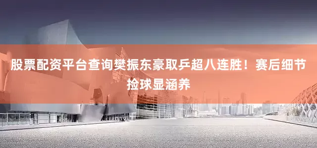 股票配资平台查询樊振东豪取乒超八连胜！赛后细节捡球显涵养