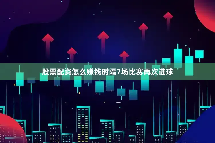 股票配资怎么赚钱时隔7场比赛再次进球