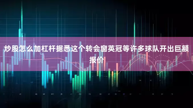 炒股怎么加杠杆据悉这个转会窗英冠等许多球队开出巨额报价