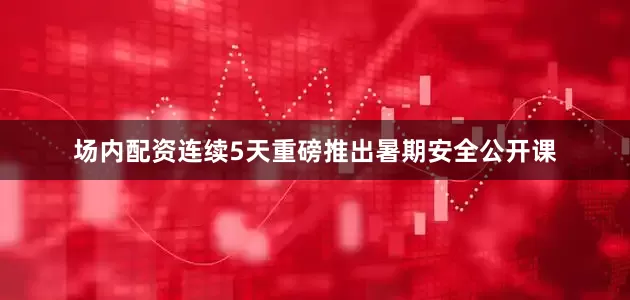 场内配资连续5天重磅推出暑期安全公开课