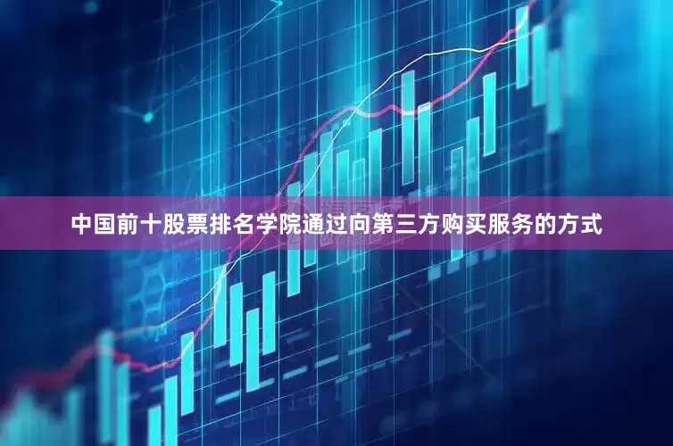 中国前十股票排名学院通过向第三方购买服务的方式