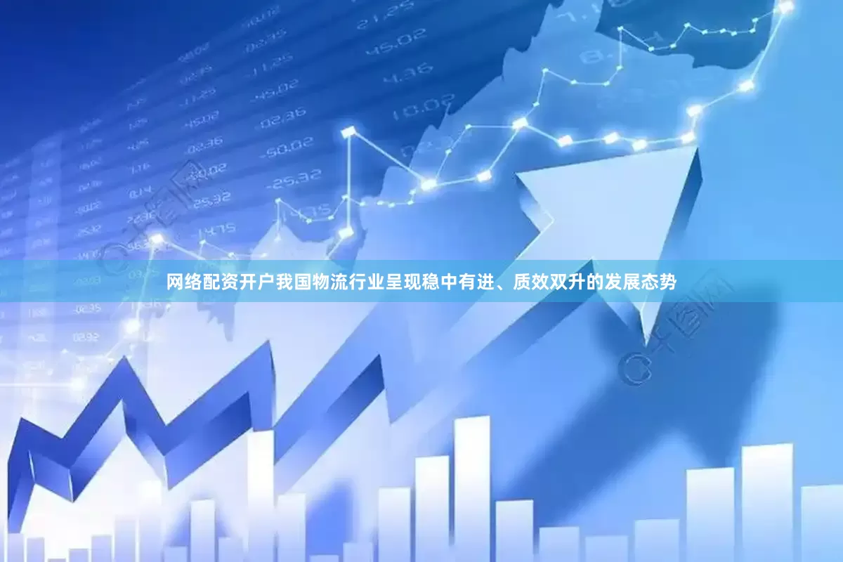 网络配资开户我国物流行业呈现稳中有进、质效双升的发展态势