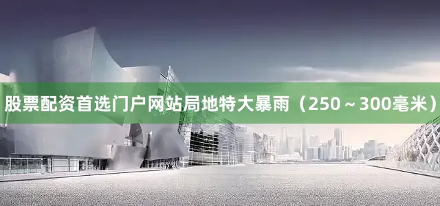 股票配资首选门户网站局地特大暴雨（250～300毫米）