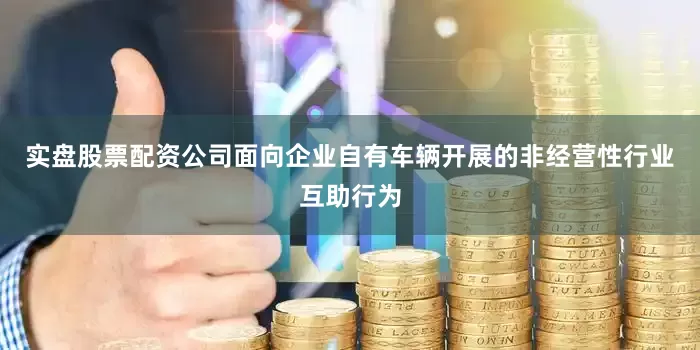 实盘股票配资公司面向企业自有车辆开展的非经营性行业互助行为