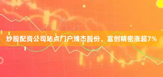 炒股配资公司站点门户博杰股份、富创精密涨超7%