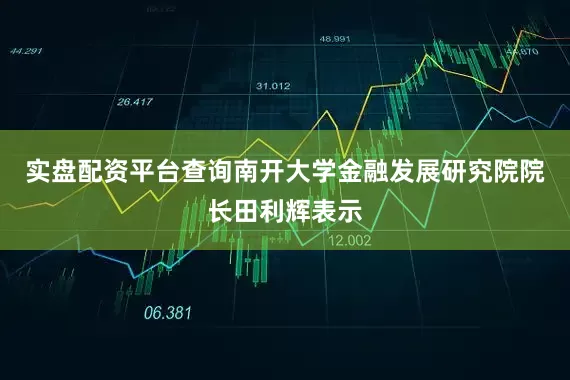 实盘配资平台查询　　南开大学金融发展研究院院长田利辉表示