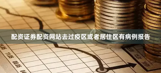 配资证券配资网站去过疫区或者居住区有病例报告